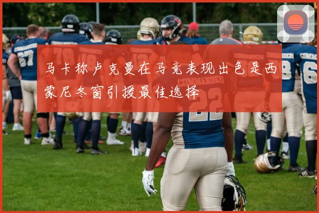 马卡称卢克曼在马竞表现出色是西蒙尼冬窗引援最佳选择
