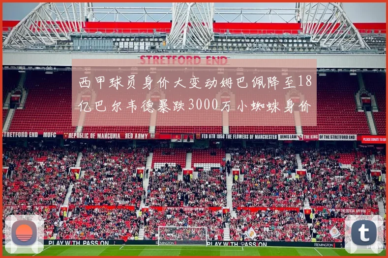 西甲球员身价大变动姆巴佩降至18亿巴尔韦德暴跌3000万小蜘蛛身价达1亿