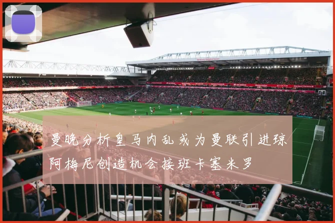 曼晚分析皇马内乱或为曼联引进琼阿梅尼创造机会接班卡塞米罗