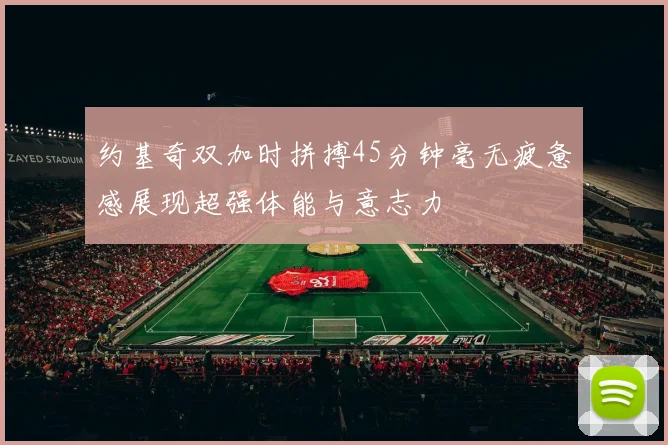 约基奇双加时拼搏45分钟毫无疲惫感展现超强体能与意志力