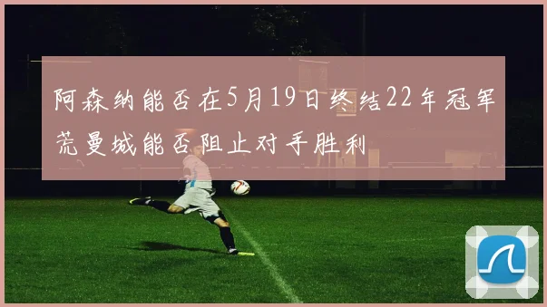 阿森纳能否在5月19日终结22年冠军荒曼城能否阻止对手胜利