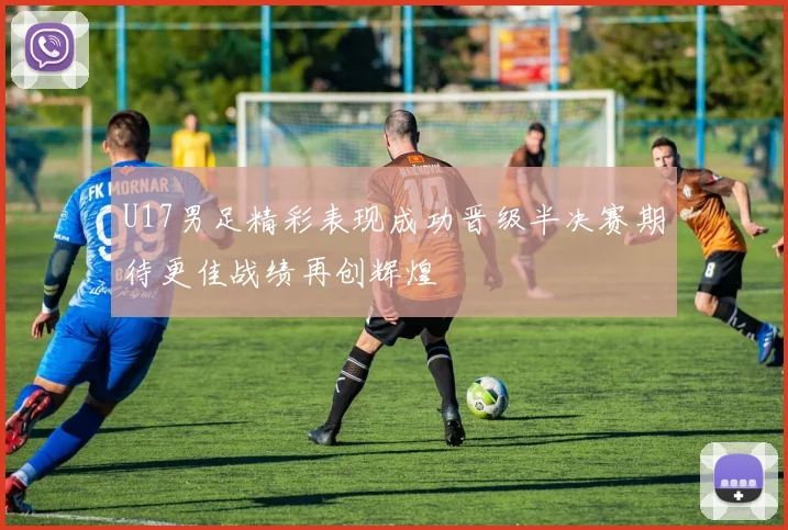 U17男足精彩表现成功晋级半决赛期待更佳战绩再创辉煌