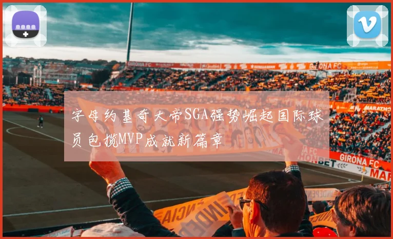 字母约基奇大帝SGA强势崛起国际球员包揽MVP成就新篇章