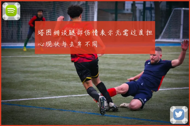 塔图姆谈腿部伤情表示无需过度担心现状与去年不同