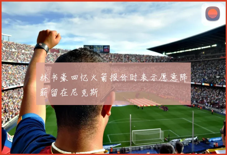 林书豪回忆火箭报价时表示愿意降薪留在尼克斯