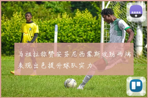 马祖拉称赞安芬尼西蒙斯攻防两端表现出色提升球队实力