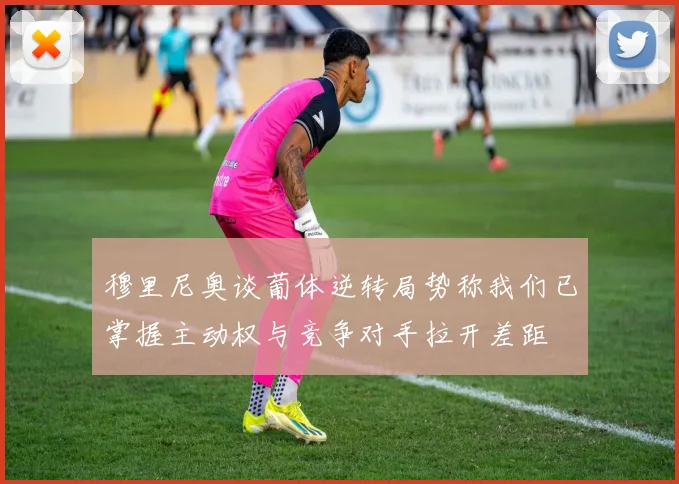 穆里尼奥谈葡体逆转局势称我们已掌握主动权与竞争对手拉开差距