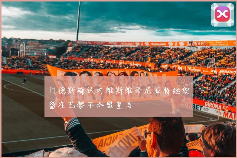 门德斯确认内维斯维蒂尼亚将继续留在巴黎不加盟皇马