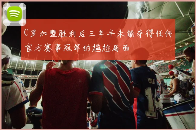 C罗加盟胜利后三年半未能夺得任何官方赛事冠军的尴尬局面