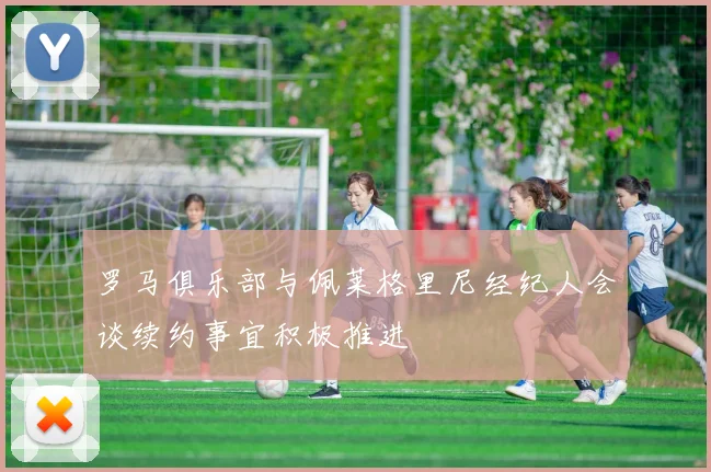 罗马俱乐部与佩莱格里尼经纪人会谈续约事宜积极推进