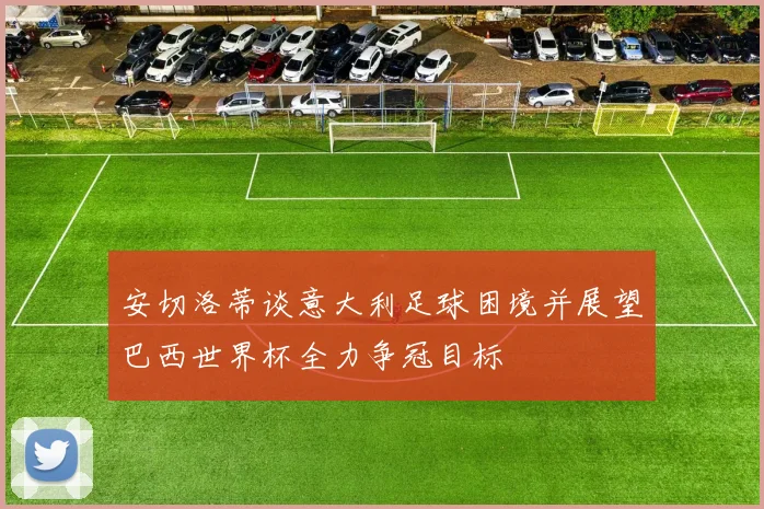 安切洛蒂谈意大利足球困境并展望巴西世界杯全力争冠目标