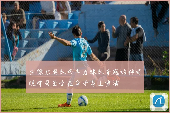 兰德尔离队两年后球队夺冠的神奇规律是否会在华子身上重演